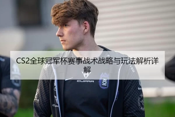 CS2全球冠军杯赛事战术战略与玩法解析详解